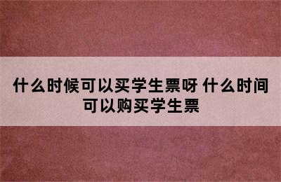 什么时候可以买学生票呀 什么时间可以购买学生票